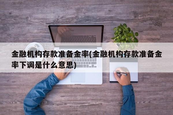 金融机构存款准备金率(金融机构存款准备金率下调是什么意思)