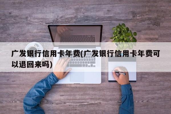 广发银行信用卡年费(广发银行信用卡年费可以退回来吗)