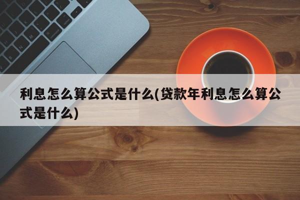 利息怎么算公式是什么(贷款年利息怎么算公式是什么)