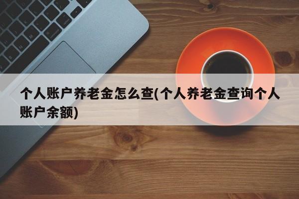 个人账户养老金怎么查(个人养老金查询个人账户余额)