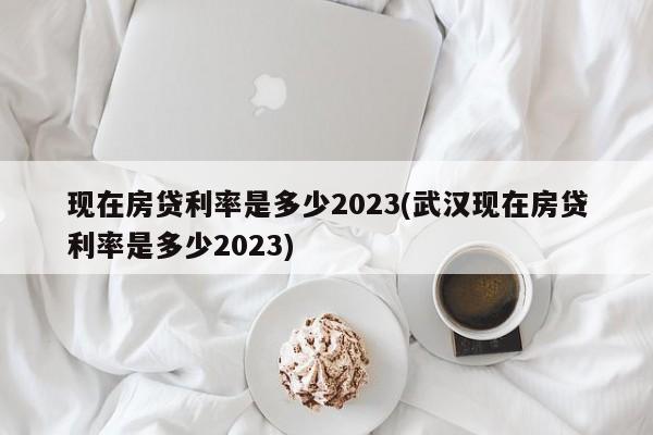 现在房贷利率是多少2023(武汉现在房贷利率是多少2023)