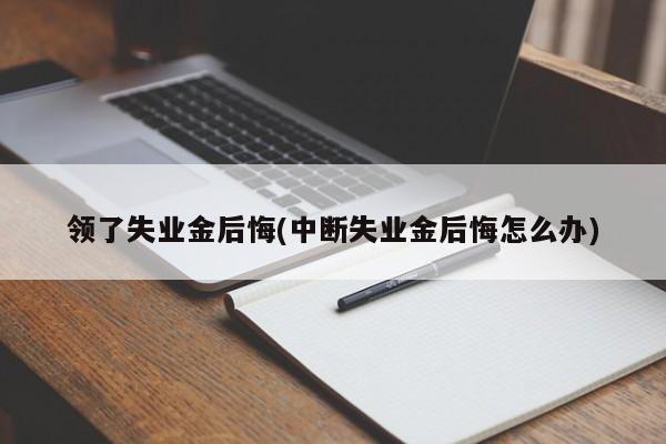 领了失业金后悔(中断失业金后悔怎么办)