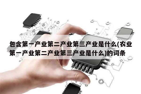 包含第一产业第二产业第三产业是什么(农业第一产业第二产业第三产业是什么)的词条