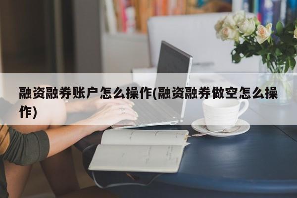 融资融券账户怎么操作(融资融券做空怎么操作)