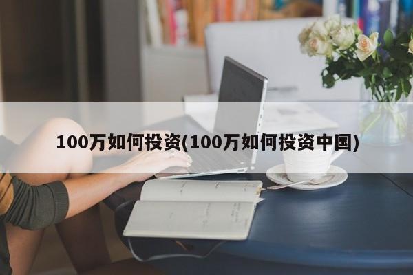 100万如何投资(100万如何投资中国)