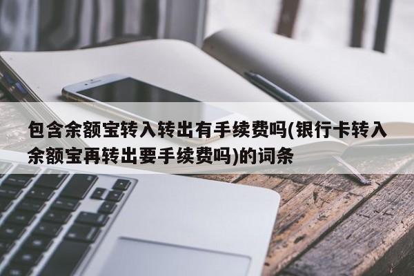 包含余额宝转入转出有手续费吗(银行卡转入余额宝再转出要手续费吗)的词条