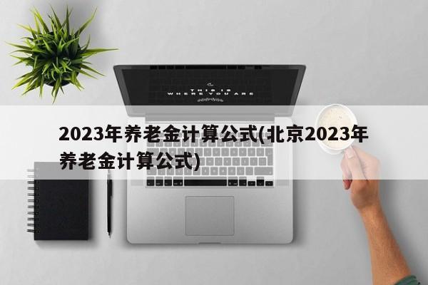 2023年养老金计算公式(北京2023年养老金计算公式)