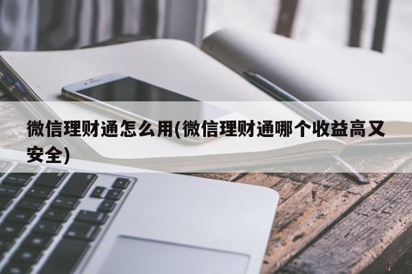 微信理财通怎么用(微信理财通哪个收益高又安全)