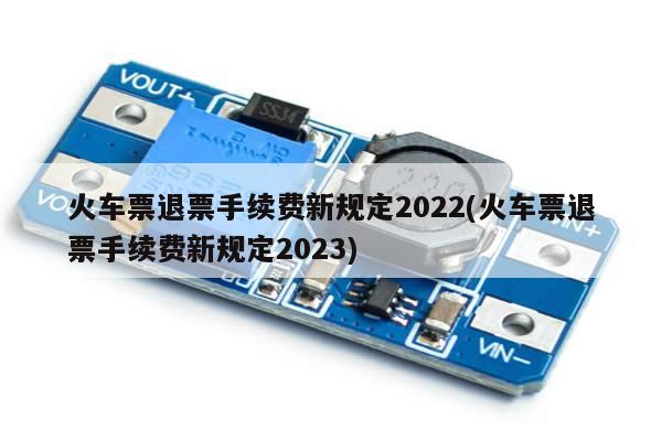 火车票退票手续费新规定2022(火车票退票手续费新规定2023)