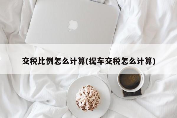 交税比例怎么计算(提车交税怎么计算)