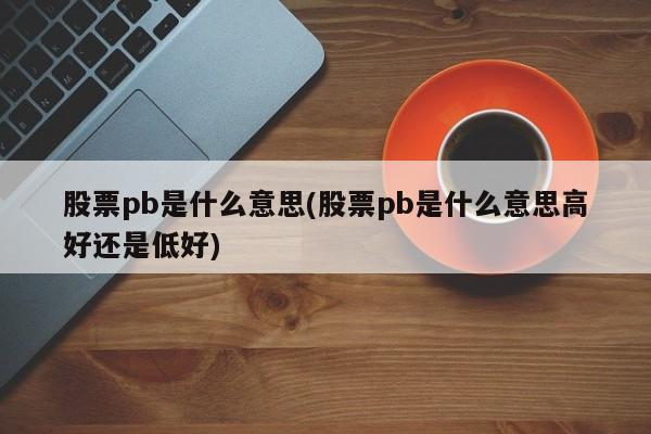 股票pb是什么意思(股票pb是什么意思高好还是低好)