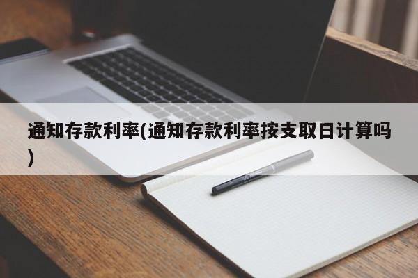 通知存款利率(通知存款利率按支取日计算吗)