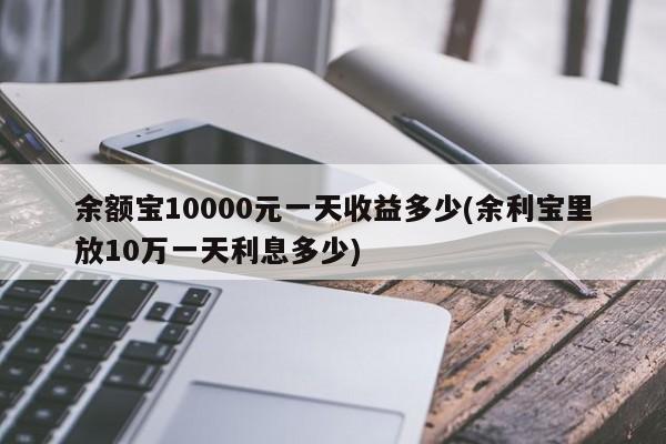 余额宝10000元一天收益多少(余利宝里放10万一天利息多少)