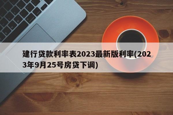 建行贷款利率表2023最新版利率(2023年9月25号房贷下调)