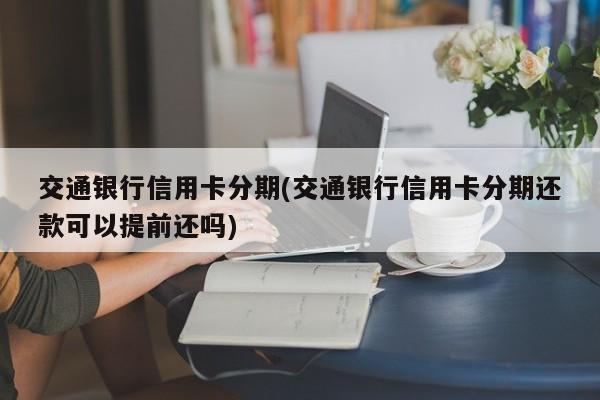 交通银行信用卡分期(交通银行信用卡分期还款可以提前还吗)