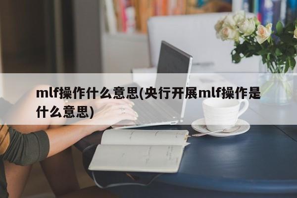 mlf操作什么意思(央行开展mlf操作是什么意思)