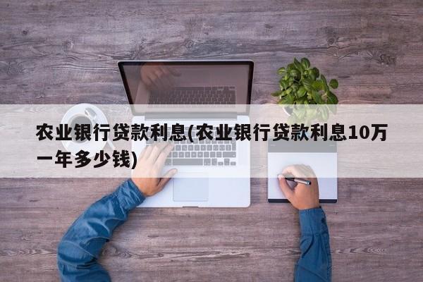 农业银行贷款利息(农业银行贷款利息10万一年多少钱)