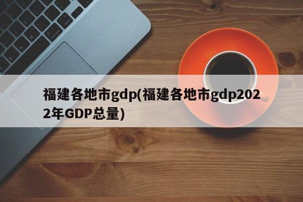 福建各地市gdp(福建各地市gdp2022年GDP总量)