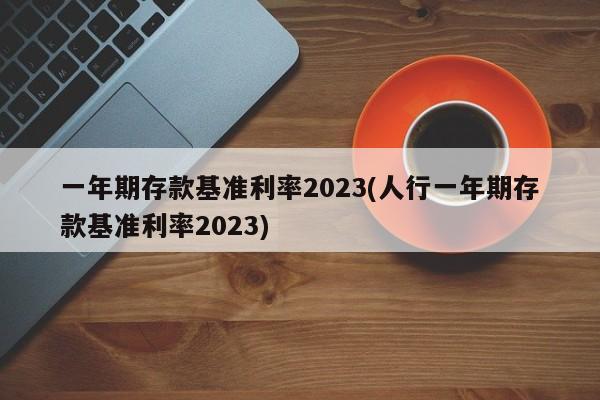 一年期存款基准利率2023(人行一年期存款基准利率2023)