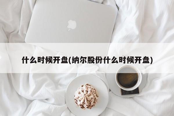 什么时候开盘(纳尔股份什么时候开盘)