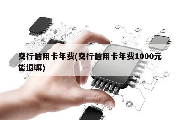 交行信用卡年费(交行信用卡年费1000元能退嘛)