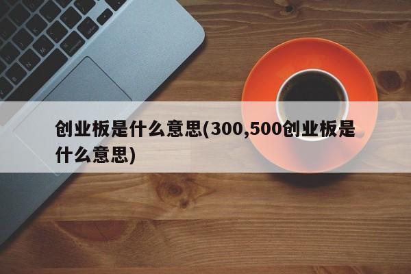 创业板是什么意思(300,500创业板是什么意思)