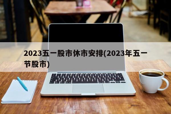 2023五一股市休市安排(2023年五一节股市)