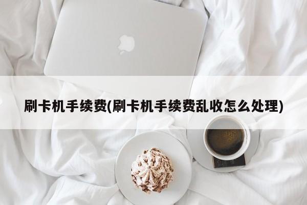 刷卡机手续费(刷卡机手续费乱收怎么处理)