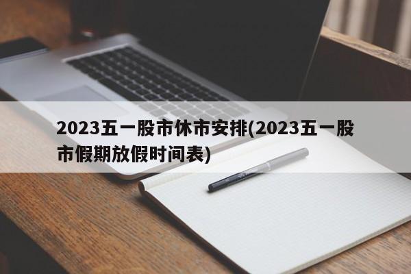 2023五一股市休市安排(2023五一股市假期放假时间表)