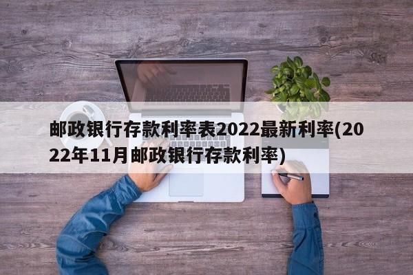 邮政银行存款利率表2022最新利率(2022年11月邮政银行存款利率)