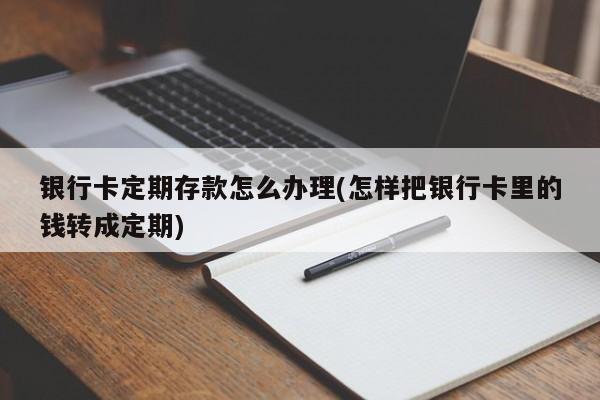 银行卡定期存款怎么办理(怎样把银行卡里的钱转成定期)