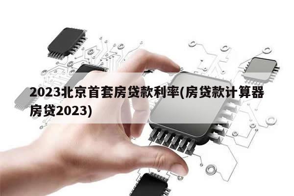 2023北京首套房贷款利率(房贷款计算器房贷2023)