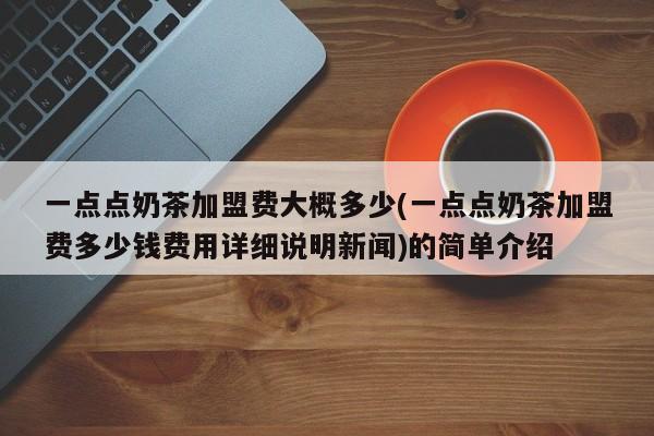 一点点奶茶加盟费大概多少(一点点奶茶加盟费多少钱费用详细说明新闻)的简单介绍