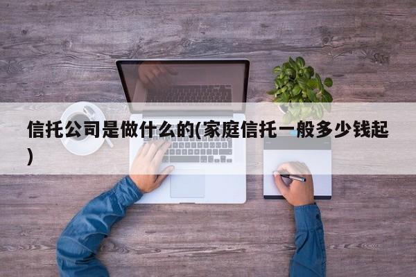 信托公司是做什么的(家庭信托一般多少钱起)