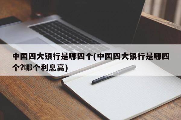 中国四大银行是哪四个(中国四大银行是哪四个?哪个利息高)