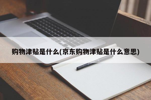 购物津贴是什么(京东购物津贴是什么意思)