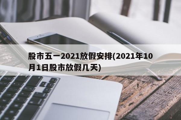 股市五一2021放假安排(2021年10月1日股市放假几天)