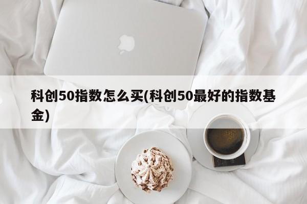 科创50指数怎么买(科创50最好的指数基金)