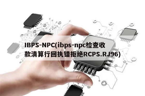 IBPS-NPC(ibps-npc检查收款清算行回执错拒绝RCPS.RJ96)