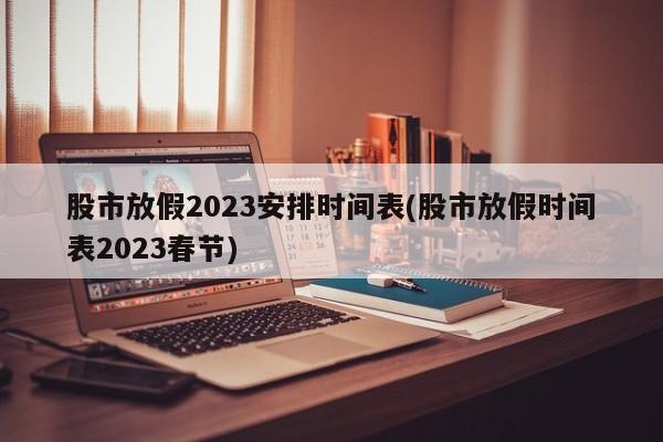 股市放假2023安排时间表(股市放假时间表2023春节)