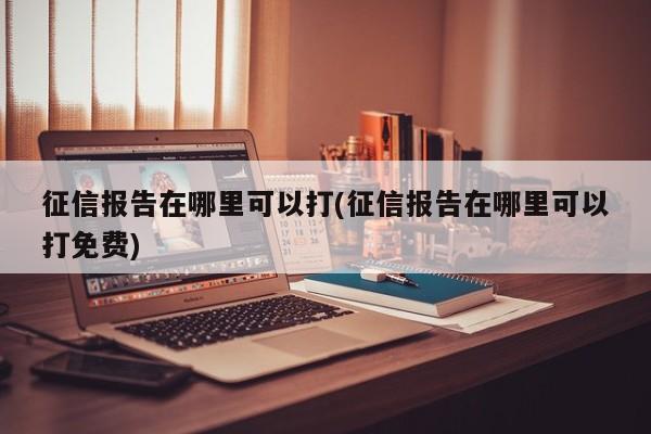 征信报告在哪里可以打(征信报告在哪里可以打免费)