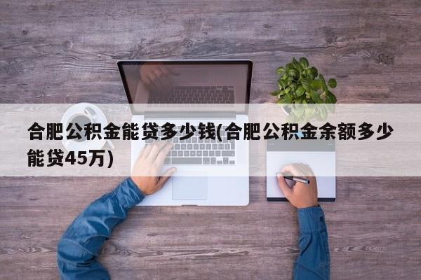 合肥公积金能贷多少钱(合肥公积金余额多少能贷45万)