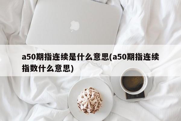 a50期指连续是什么意思(a50期指连续指数什么意思)