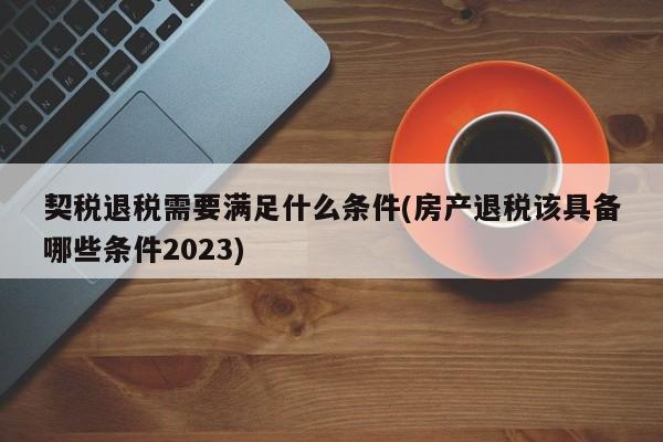 契税退税需要满足什么条件(房产退税该具备哪些条件2023)