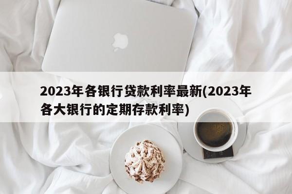 2023年各银行贷款利率最新(2023年各大银行的定期存款利率)