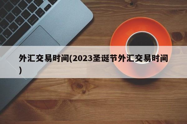 外汇交易时间(2023圣诞节外汇交易时间)