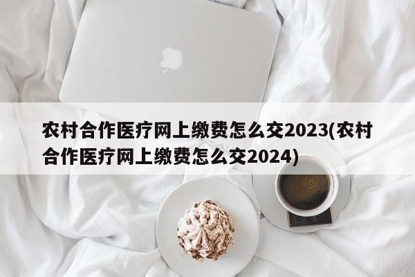 农村合作医疗网上缴费怎么交2023(农村合作医疗网上缴费怎么交2024)