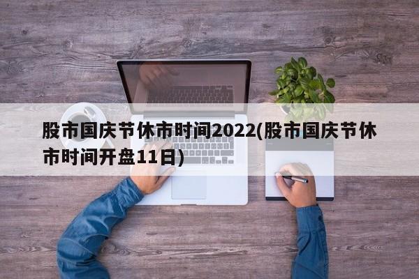 股市国庆节休市时间2022(股市国庆节休市时间开盘11日)