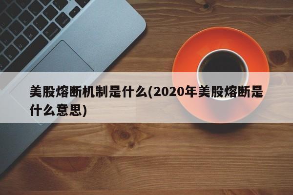 美股熔断机制是什么(2020年美股熔断是什么意思)