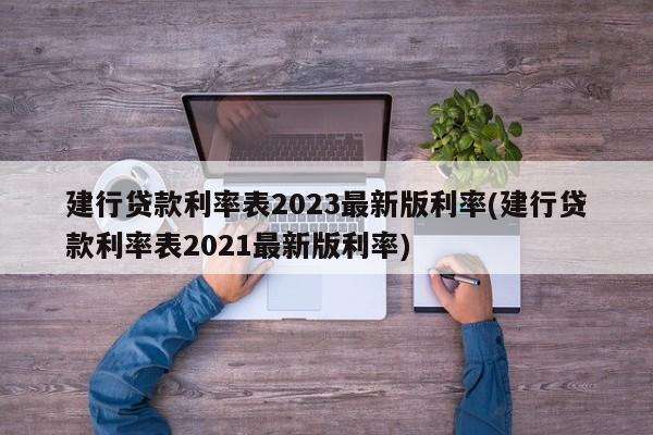 建行贷款利率表2023最新版利率(建行贷款利率表2021最新版利率)